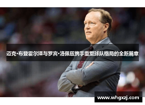 迈克·布登霍尔泽与罗宾·洛佩兹携手重塑球队格局的全新篇章