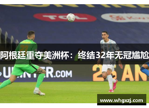 阿根廷重夺美洲杯：终结32年无冠尴尬