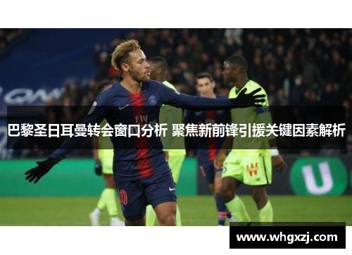 巴黎圣日耳曼转会窗口分析 聚焦新前锋引援关键因素解析