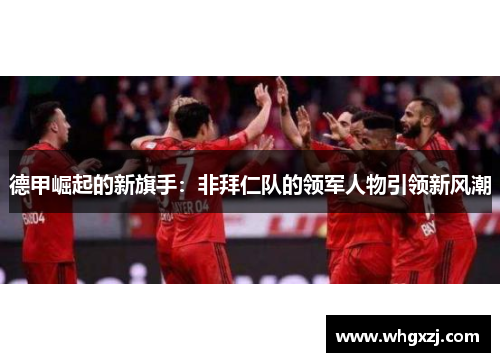 德甲崛起的新旗手：非拜仁队的领军人物引领新风潮