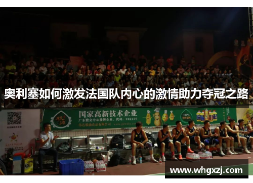 奥利塞如何激发法国队内心的激情助力夺冠之路