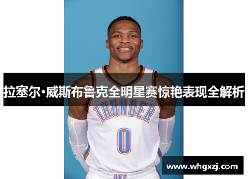 拉塞尔·威斯布鲁克全明星赛惊艳表现全解析