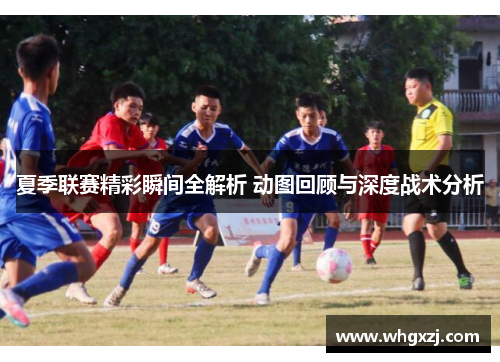夏季联赛精彩瞬间全解析 动图回顾与深度战术分析