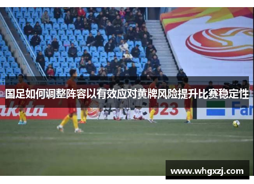 国足如何调整阵容以有效应对黄牌风险提升比赛稳定性