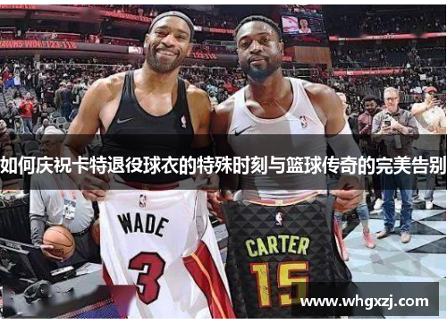 如何庆祝卡特退役球衣的特殊时刻与篮球传奇的完美告别