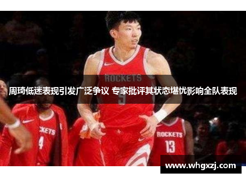 周琦低迷表现引发广泛争议 专家批评其状态堪忧影响全队表现