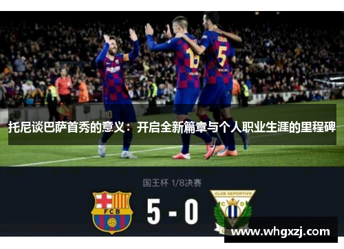 托尼谈巴萨首秀的意义：开启全新篇章与个人职业生涯的里程碑