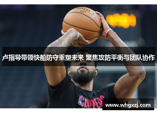 卢指导带领快船防守重塑未来 聚焦攻防平衡与团队协作
