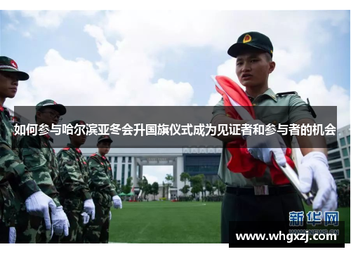 如何参与哈尔滨亚冬会升国旗仪式成为见证者和参与者的机会