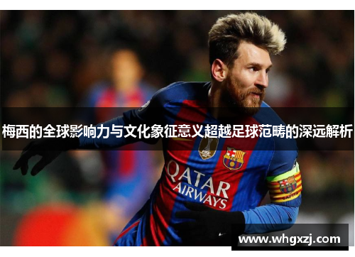 梅西的全球影响力与文化象征意义超越足球范畴的深远解析