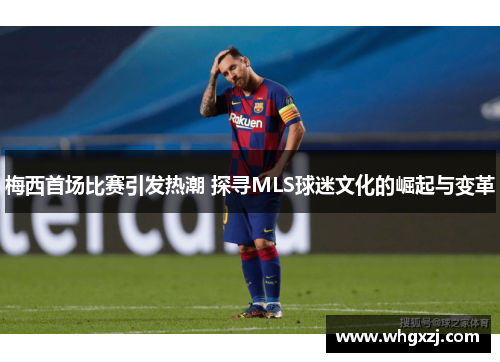 梅西首场比赛引发热潮 探寻MLS球迷文化的崛起与变革