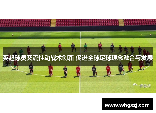 英超球员交流推动战术创新 促进全球足球理念融合与发展