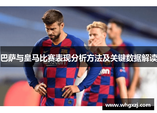 巴萨与皇马比赛表现分析方法及关键数据解读 巴萨与皇马比赛表现分析方法及关键数据解读