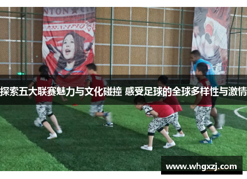 探索五大联赛魅力与文化碰撞 感受足球的全球多样性与激情