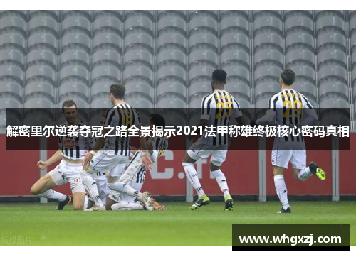 解密里尔逆袭夺冠之路全景揭示2021法甲称雄终极核心密码真相