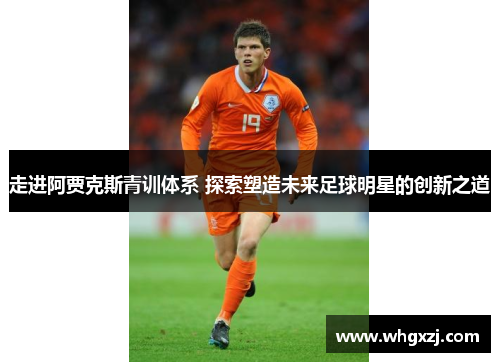 走进阿贾克斯青训体系 探索塑造未来足球明星的创新之道 走进阿贾克斯青训体系 探索塑造未来足球明星的创新之道