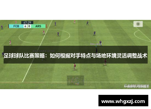 足球球队比赛策略：如何根据对手特点与场地环境灵活调整战术